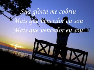 Sua glória me cobriu
Mais que vencedor eu sou
Mais que vencedor eu sou
 