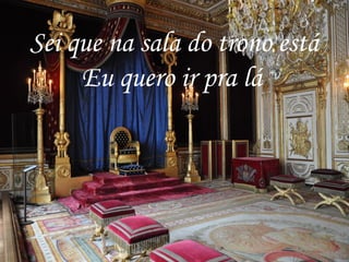 Sei que na sala do trono está
Eu quero ir pra lá
 