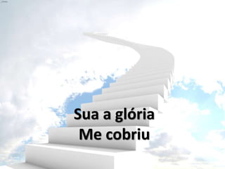 Sua a glória
Me cobriu
 