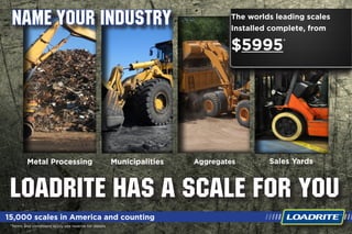 Name your industry
loadrite has a scale for you
AggregatesMetal Processing Municipalities Sales Yards
Installed complete, from
$5995
The worlds leading scales
15,000 scales in America and counting
*
*Terms and conditions apply see reverse for details
 