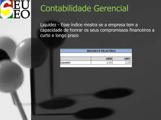 Contabilidade Gerencial
Liquidez - Esse índice mostra se a empresa tem a
capacidade de honrar os seus compromissos financeiros a
curto e longo prazo
 