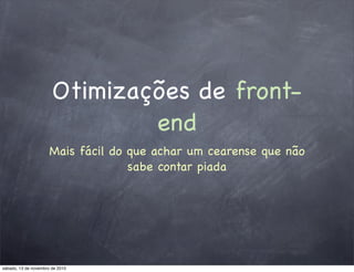 Otimizações de front-
end
Mais fácil do que achar um cearense que não
sabe contar piada
sábado, 13 de novembro de 2010
 