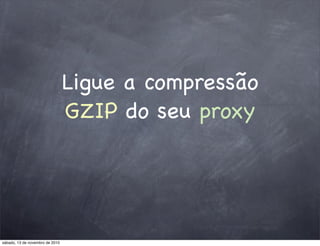 Ligue a compressão
GZIP do seu proxy
sábado, 13 de novembro de 2010
 
