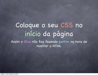 Coloque o seu CSS no
início da página
Assim o IEca não ﬁca fazendo pantim na hora de
mostrar o HTML
sábado, 13 de novembro de 2010
 