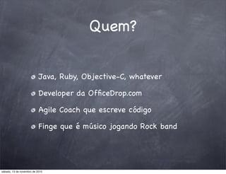Quem?
Java, Ruby, Objective-C, whatever
Developer da OfﬁceDrop.com
Agile Coach que escreve código
Finge que é músico jogando Rock band
sábado, 13 de novembro de 2010
 