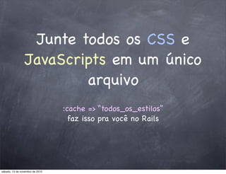 Junte todos os CSS e
JavaScripts em um único
arquivo
:cache => “todos_os_estilos”
faz isso pra você no Rails
sábado, 13 de novembro de 2010
 