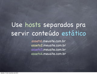 Use hosts separados pra
servir conteúdo estático
assets1.meusite.com.br
assets2.meusite.com.br
assets3.meusite.com.br
assets4.meusite.com.br
sábado, 13 de novembro de 2010
 