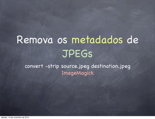 Remova os metadados de
JPEGs
convert -strip source.jpeg destination.jpeg
ImageMagick
sábado, 13 de novembro de 2010
 