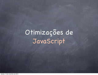 Otimizações de
JavaScript
sábado, 13 de novembro de 2010
 
