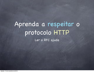 Aprenda a respeitar o
protocolo HTTP
Ler o RFC ajuda
sábado, 13 de novembro de 2010
 
