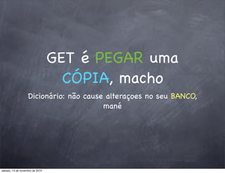 GET é PEGAR uma
CÓPIA, macho
Dicionário: não cause alteraçoes no seu BANCO,
mané
sábado, 13 de novembro de 2010
 