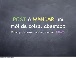 POST é MANDAR um
mói de coisa, abestado
E isso pode causar mudanças no seu BANCO
sábado, 13 de novembro de 2010
 