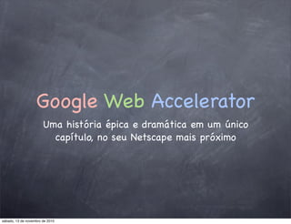 Google Web Accelerator
Uma história épica e dramática em um único
capítulo, no seu Netscape mais próximo
sábado, 13 de novembro de 2010
 