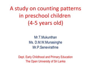 A study on counting patterns in preschool children  (4-5 years old) Mr.T.Mukunthan Ms. D.M.W.Munasinghe Mr.P.Senevirathne Dept. Early Childhood and Primary Education The Open University of Sri Lanka 