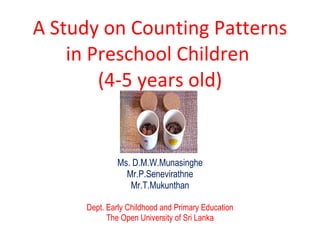 A Study on Counting Patterns in Preschool Children  (4-5 years old) Ms. D.M.W.Munasinghe Mr.P.Senevirathne Mr.T.Mukunthan Dept. Early Childhood and Primary Education The Open University of Sri Lanka 