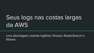 Seus logs nas costas largas
da AWS
uma abordagem usando log4net, Kinesis, ElasticSearch e
Kibana
 