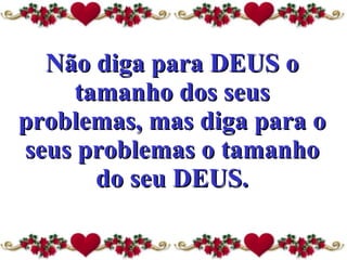 Não diga para DEUS o tamanho dos seus problemas, mas diga para o seus problemas o tamanho do seu DEUS. 