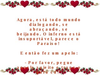 Agora, está todo mundo dialogando, se abraçando, se beijando. O inferno está insuportável, parece o Paraíso!  E então fez um apelo: - Por favor, pegue aquele sujeito e traga-o para cá!" 