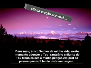 Deus meu, único Senhor da minha vida, neste momento adentro o Teu  santuário e diante do Teu trono coloco a minha petição em prol da pessoa que está lendo  esta mensagem.  Minha oração por você... 
