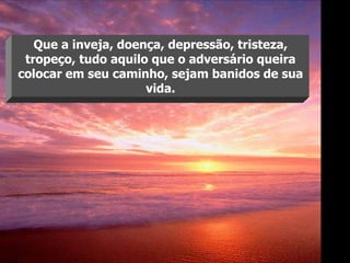 Que a inveja, doença, depressão, tristeza, tropeço, tudo aquilo que o adversário queira colocar em seu caminho, sejam banidos de sua vida. 