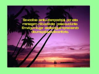 Se você se  sentiu abençoado(a)  por esta mensagem, não a delete;  passe-a adiante. Em algum lugar  existe alguém precisando de uma palavra de conforto. 
