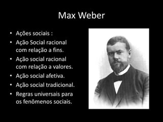 Max Weber
• Ações sociais :
• Ação Social racional
com relação a fins.
• Ação social racional
com relação a valores.
• Ação social afetiva.
• Ação social tradicional.
• Regras universais para
os fenômenos sociais.
 