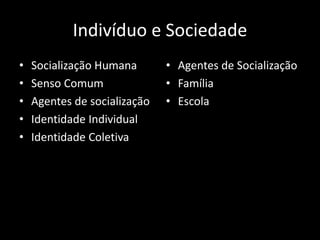 Indivíduo e Sociedade
• Socialização Humana
• Senso Comum
• Agentes de socialização
• Identidade Individual
• Identidade Coletiva
• Agentes de Socialização
• Família
• Escola
 