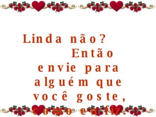 Linda não?   Então e nvie para alguém  que você goste,   como eu fiz. 
