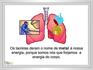 Os taoístas deram o nome deOs taoístas deram o nome de metalmetal à nossaà nossa
energia, porque somos nós que forjamos aenergia, porque somos nós que forjamos a
energia do corpo.energia do corpo.
 