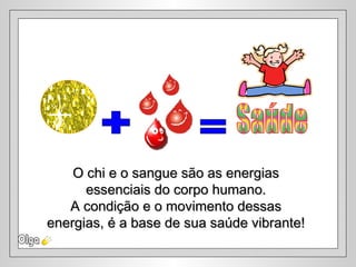 O chi e o sangue são as energiasO chi e o sangue são as energias
essenciais do corpo humano.essenciais do corpo humano.
A condição e o movimento dessasA condição e o movimento dessas
energias, é a base de sua saúde vibrante!energias, é a base de sua saúde vibrante!
 