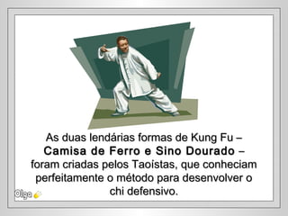 As duas lendárias formas de Kung Fu –As duas lendárias formas de Kung Fu –
Camisa de Ferro e Sino DouradoCamisa de Ferro e Sino Dourado ––
foram criadas pelos Taoístas, que conheciamforam criadas pelos Taoístas, que conheciam
perfeitamente o método para desenvolver operfeitamente o método para desenvolver o
chi defensivo.chi defensivo.
 