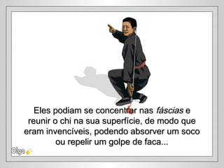Eles podiam se concentrar nasEles podiam se concentrar nas fásciasfáscias ee
reunir o chi na sua superfície, de modo quereunir o chi na sua superfície, de modo que
eram invencíveis, podendo absorver um socoeram invencíveis, podendo absorver um soco
ou repelir um golpe de faca...ou repelir um golpe de faca...
 