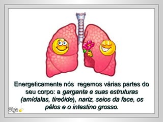 Energeticamente nós regemos várias partes doEnergeticamente nós regemos várias partes do
seu corpo: aseu corpo: a garganta e suas estruturasgarganta e suas estruturas
(amídalas, tireóide(amídalas, tireóide),), nariz, seios da face, osnariz, seios da face, os
pêlos e o intestino grossopêlos e o intestino grosso..
 