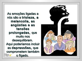 As emoções ligadas aAs emoções ligadas a
nós são anós são a tristeza, atristeza, a
melancolia, asmelancolia, as
angústias e asangústias e as
tensõestensões
prolongadas,prolongadas, queque
muito nosmuito nos
desequilibram.desequilibram.
Aqui poderíamos incluirAqui poderíamos incluir
asas depressões,depressões, queque
comprometem tambémcomprometem também
o fígado.o fígado.
 