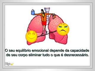 O seu equilíbrio emocional depende da capacidadeO seu equilíbrio emocional depende da capacidade
de seu corpo eliminar tudo o que é desnecessário.de seu corpo eliminar tudo o que é desnecessário.
 