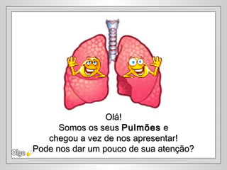 Olá!Olá!
Somos os seusSomos os seus PulmõesPulmões ee
chegou a vez de nos apresentar!chegou a vez de nos apresentar!
Pode nos dar um pouco de sua atenção?Pode nos dar um pouco de sua atenção?
 