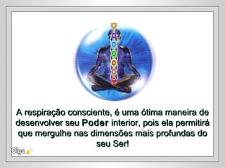 A respiração consciente, é uma ótima maneira deA respiração consciente, é uma ótima maneira de
desenvolver seudesenvolver seu PoderPoder interior, pois ela permitiráinterior, pois ela permitirá
que mergulhe nas dimensões mais profundas doque mergulhe nas dimensões mais profundas do
seu Ser!seu Ser!
 