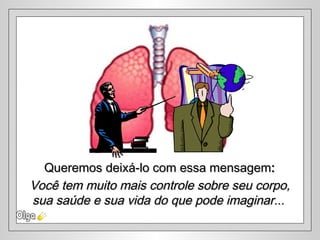 Você tem muito mais controle sobre seu corpo,Você tem muito mais controle sobre seu corpo,
sua saúde e sua vida do que pode imaginar...sua saúde e sua vida do que pode imaginar...
Queremos deixá-lo com essa mensagemQueremos deixá-lo com essa mensagem::
 