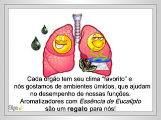 Cada órgão tem seu clima “favorito” eCada órgão tem seu clima “favorito” e
nós gostamos de ambientes úmidos, que ajudamnós gostamos de ambientes úmidos, que ajudam
no desempenho de nossas funções.no desempenho de nossas funções.
Aromatizadores comAromatizadores com Essência de EucaliptoEssência de Eucalipto
são umsão um regaloregalo para nós!para nós!
 