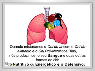 Quando misturamos oQuando misturamos o Chi do arChi do ar com ocom o Chi doChi do
alimento e o Chi Pré-Natalalimento e o Chi Pré-Natal dos Rins,dos Rins,
nós produzimos o seunós produzimos o seu SangueSangue e duas outrase duas outras
formas de chi:formas de chi:
oo NutritivoNutritivo ouou Energético e o Defensivo.Energético e o Defensivo.
 