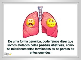 De uma forma genérica, poderíamos dizer queDe uma forma genérica, poderíamos dizer que
somos afetados pelassomos afetados pelas perdas afetivasperdas afetivas , como, como
os relacionamentos terminados ou as perdas deos relacionamentos terminados ou as perdas de
entes queridos.entes queridos.
 