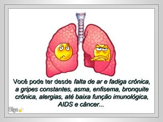 Você pode ter desdeVocê pode ter desde falta de ar e fadiga crônica,falta de ar e fadiga crônica,
a gripes constantes, asma, enfisema, bronquitea gripes constantes, asma, enfisema, bronquite
crônica, alergias, até baixa função imunológica,crônica, alergias, até baixa função imunológica,
AIDS e câncerAIDS e câncer......
 