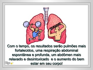 Com o tempo, os resultados serão pulmões maisCom o tempo, os resultados serão pulmões mais
fortalecidos, uma respiração abdominalfortalecidos, uma respiração abdominal
espontânea e profunda, um abdômen maisespontânea e profunda, um abdômen mais
relaxado e desintoxicado e o aumento do bemrelaxado e desintoxicado e o aumento do bem
estar em seu corpo!estar em seu corpo!
 