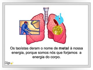 Os taoístas deram o nome de  metal  à nossa energia, porque somos nós que forjamos  a energia do corpo. Olga 