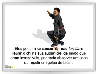 Olga Eles podiam se concentrar nas  fáscias  e reunir o chi na sua superfície, de modo que eram invencíveis, podendo absorver um soco ou repelir um golpe de faca... 