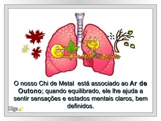 Olga O nosso Chi de Metal  está associado ao  Ar de Outono ; quando equilibrado, ele lhe ajuda a sentir sensações e estados mentais claros, bem definidos. 