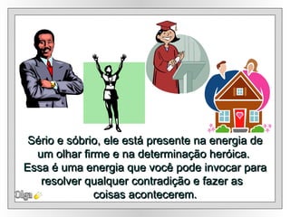 Sério e sóbrio, ele está presente na energia de um olhar firme e na determinação heróica.  Essa é uma energia que você pode invocar para resolver qualquer contradição e fazer as  coisas acontecerem. Olga 