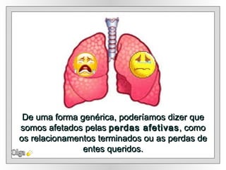 Olga De uma forma genérica, poderíamos dizer que somos afetados pelas  perdas afetivas , como os relacionamentos terminados ou as perdas de entes queridos. 
