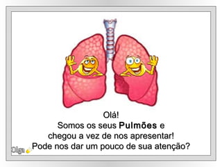 Olga Olá! Somos os seus  Pulmões  e chegou a vez de nos apresentar! Pode nos dar um pouco de sua atenção? 