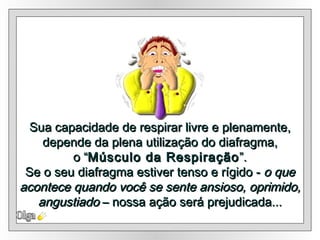 Sua capacidade de respirar livre e plenamente, depende da plena utilização do diafragma, o “ Músculo da Respiração ”.  Se o seu diafragma estiver tenso e rígido -  o que acontece quando você se sente ansioso, oprimido, angustiado  – nossa ação será prejudicada... Olga 